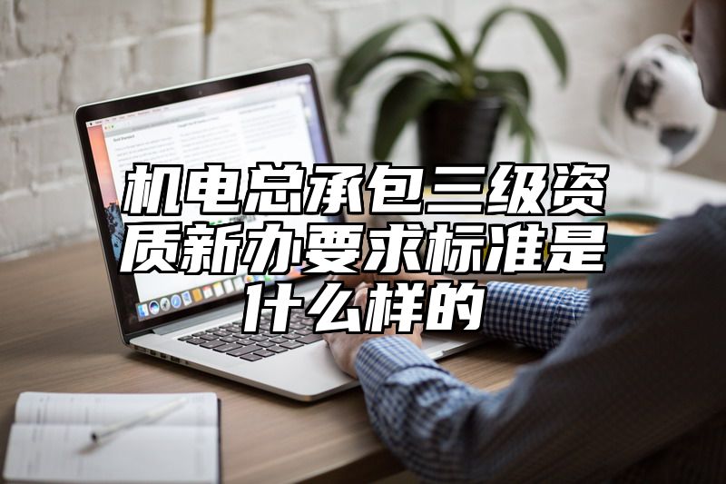 机电总承包三级资质新办要求标准是什么样的