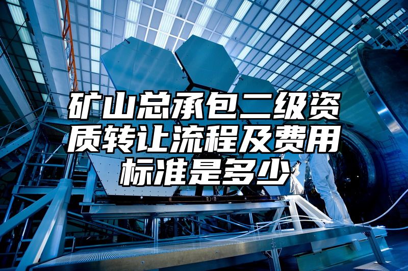 矿山总承包二级资质转让流程及费用标准是多少