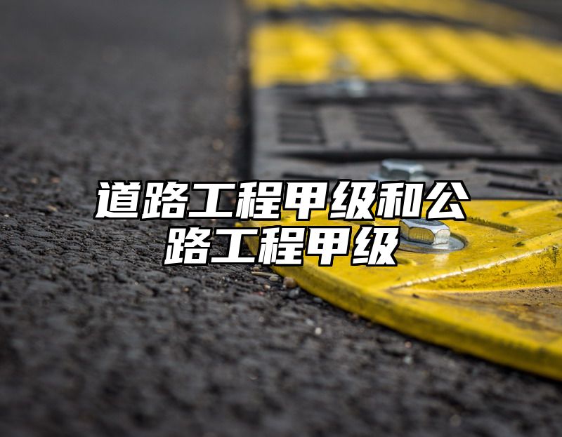 道路工程甲级和公路工程甲级