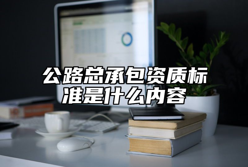 公路总承包资质标准是什么内容