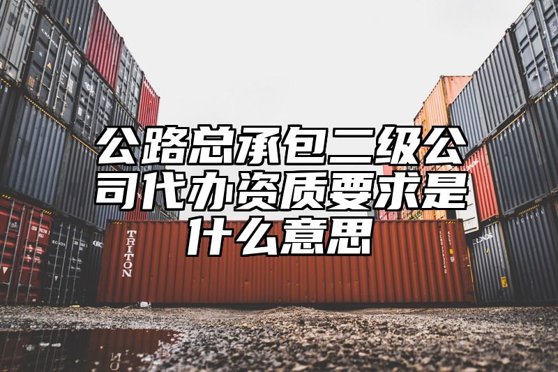 公路总承包二级公司代办资质要求是什么意思