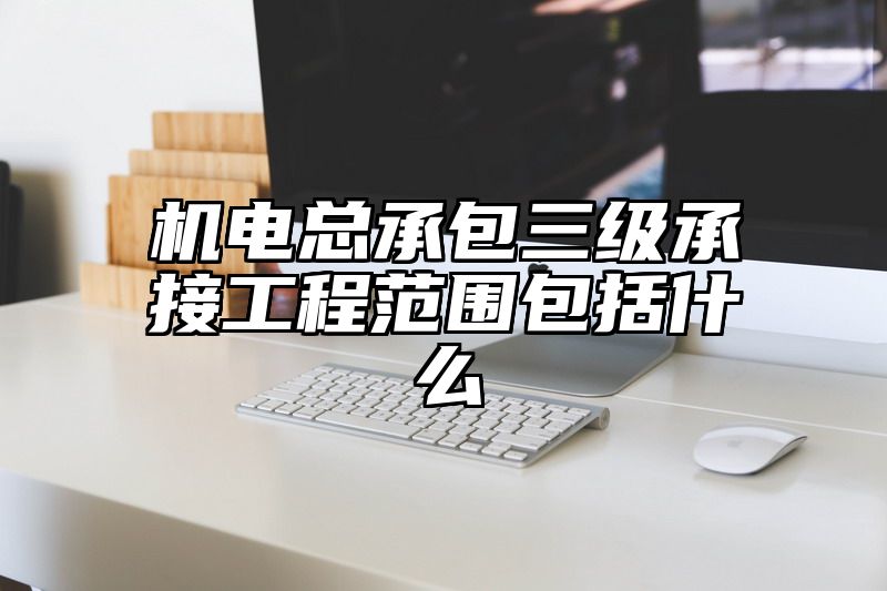 机电总承包三级承接工程范围包括什么