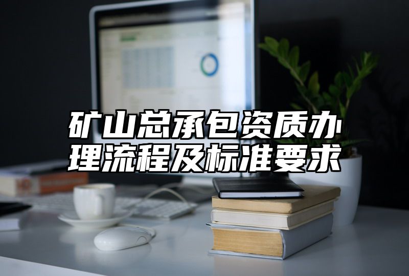 矿山总承包资质办理流程及标准要求