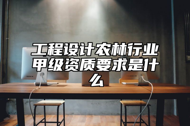 工程设计农林行业甲级资质要求是什么