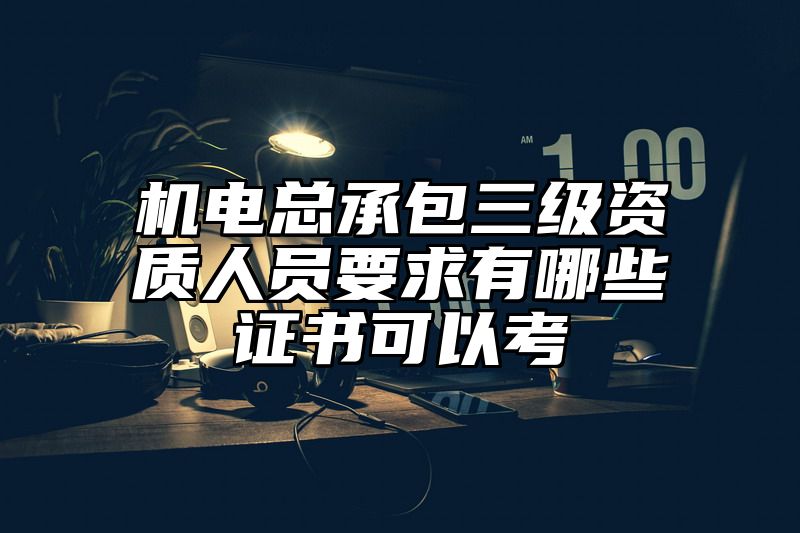 机电总承包三级资质人员要求有哪些证书可以考