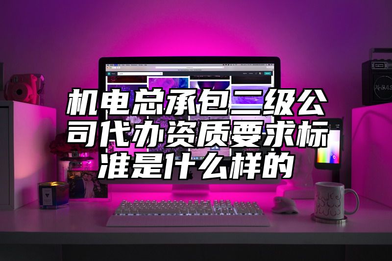 机电总承包二级公司代办资质要求标准是什么样的