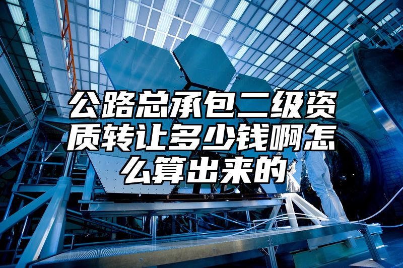 公路总承包二级资质转让多少钱啊怎么算出来的