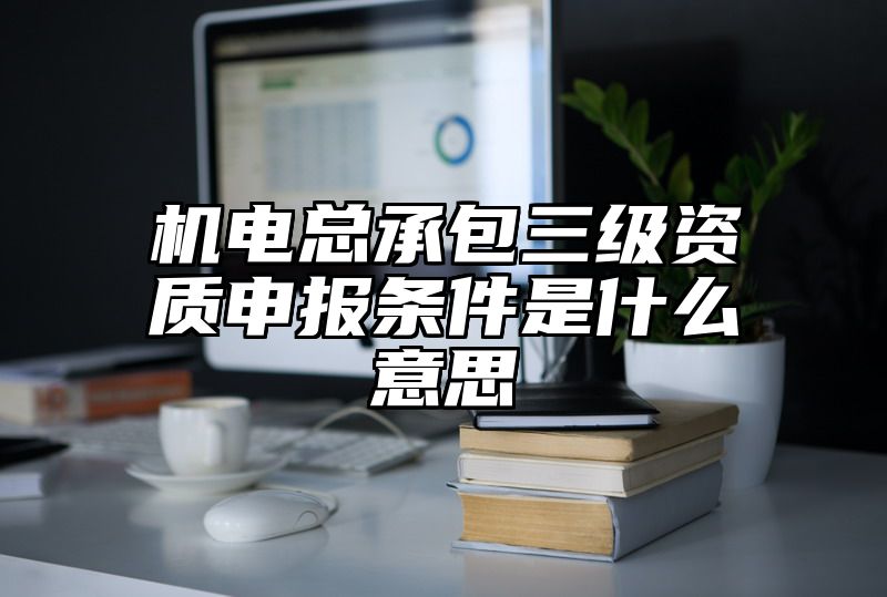 机电总承包三级资质申报条件是什么意思