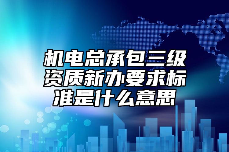 机电总承包三级资质新办要求标准是什么意思