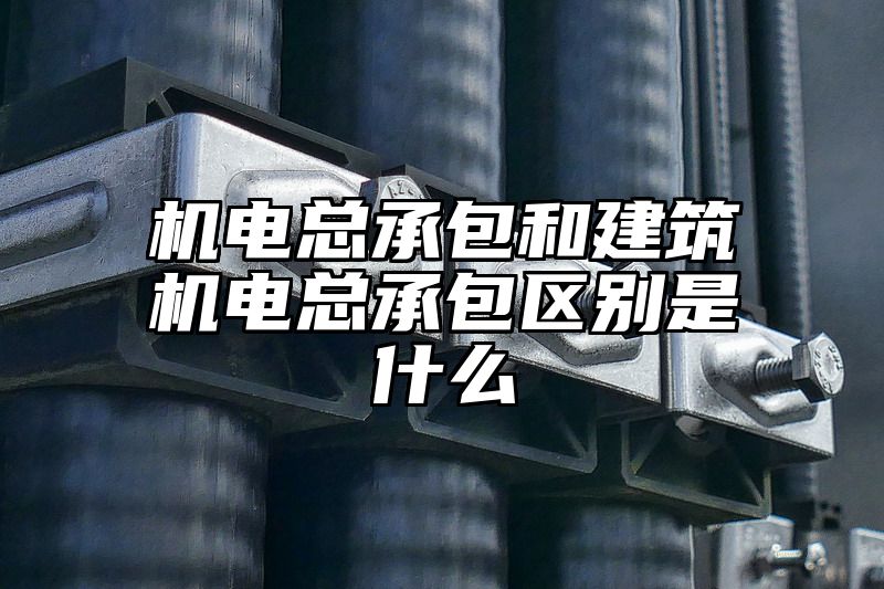 机电总承包和建筑机电总承包区别是什么