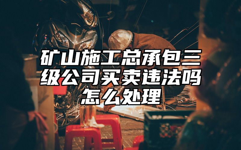 矿山施工总承包三级公司买卖违法吗怎么处理