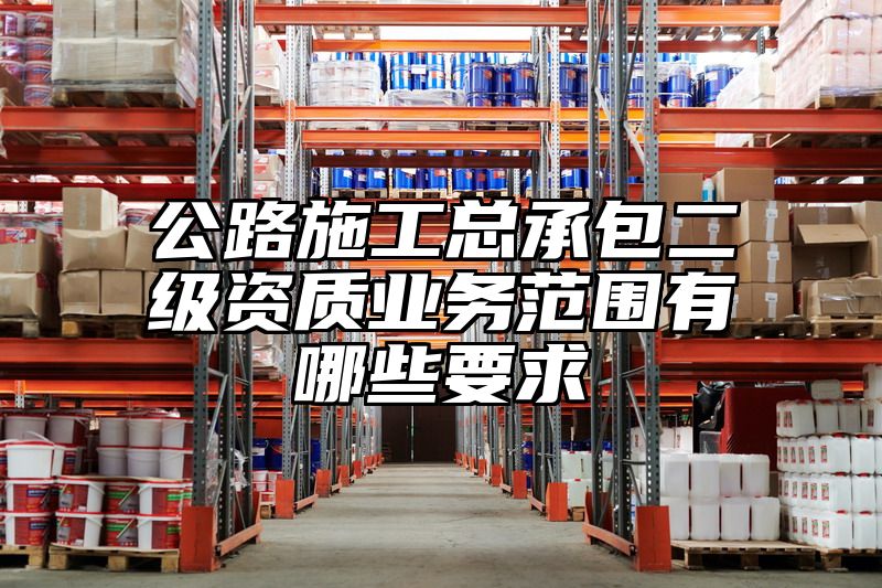 公路施工总承包二级资质业务范围有哪些要求