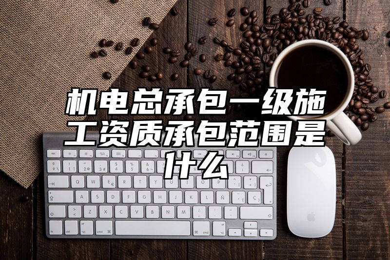 机电总承包一级施工资质承包范围是什么