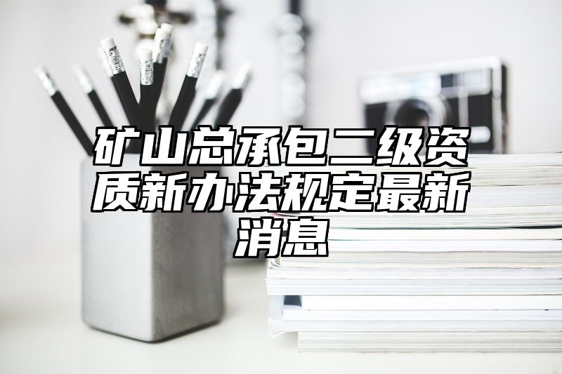 矿山总承包二级资质新办法规定最新消息