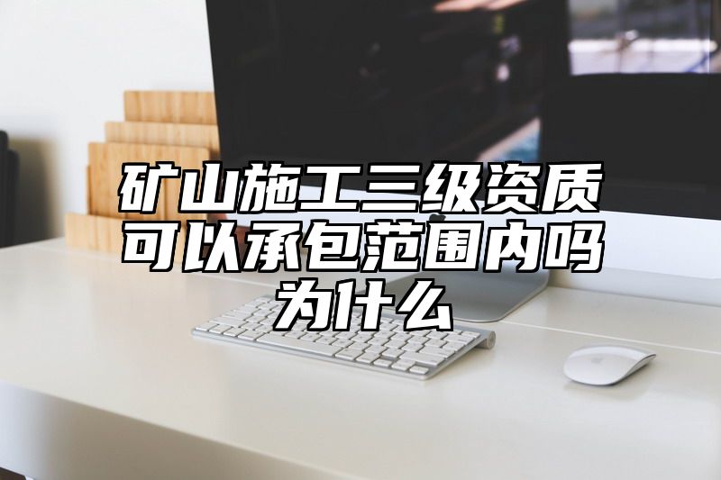 矿山施工三级资质可以承包范围内吗为什么