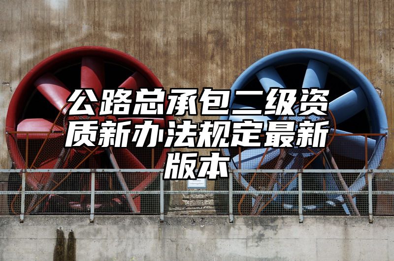 公路总承包二级资质新办法规定最新版本