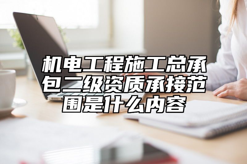 机电工程施工总承包二级资质承接范围是什么内容