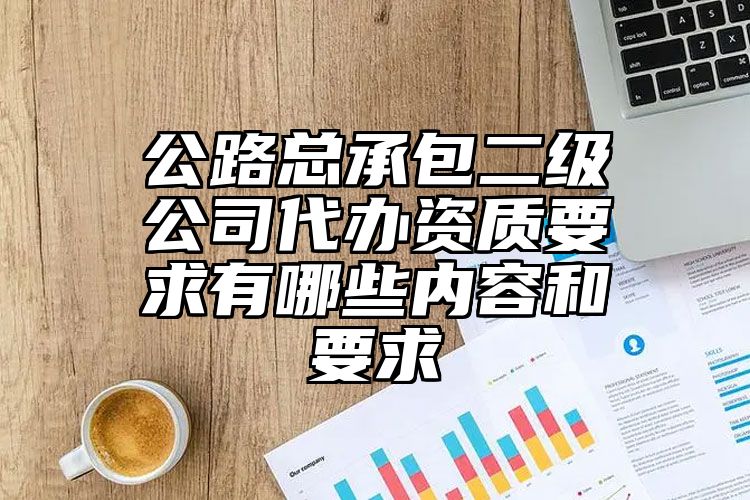 公路总承包二级公司代办资质要求有哪些内容和要求