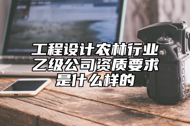 工程设计农林行业乙级公司资质要求是什么样的