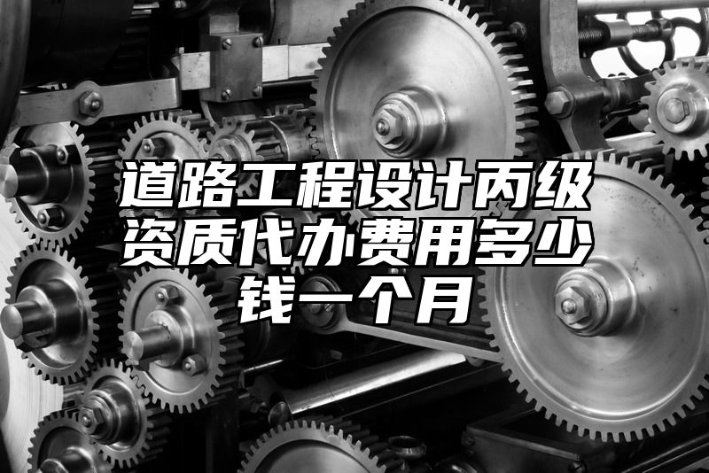 道路工程设计丙级资质代办费用多少钱一个月