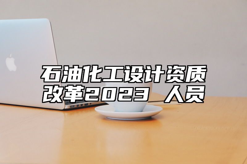 石油化工设计资质改革2023 人员