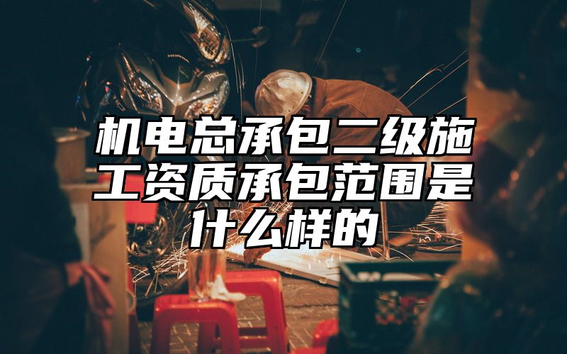 机电总承包二级施工资质承包范围是什么样的