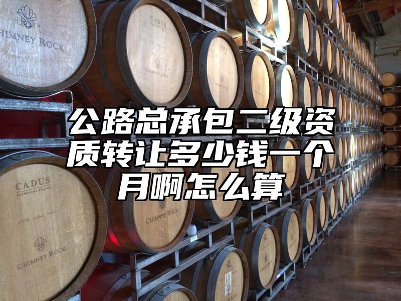 公路总承包二级资质转让多少钱一个月啊怎么算