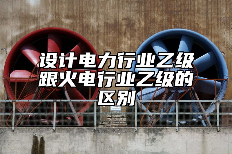 设计电力行业乙级跟火电行业乙级的区别