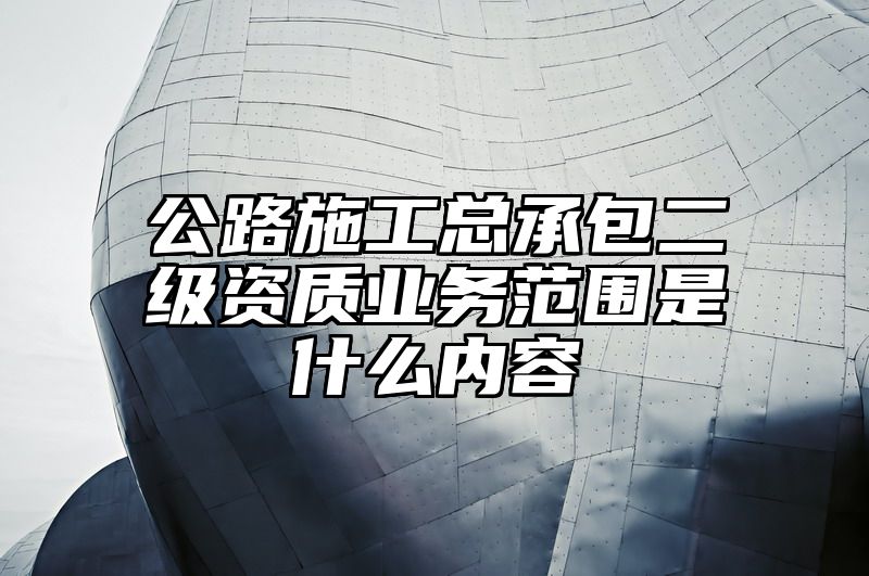 公路施工总承包二级资质业务范围是什么内容