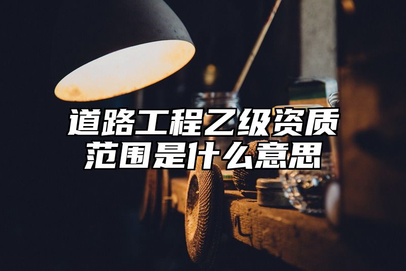 道路工程乙级资质范围是什么意思