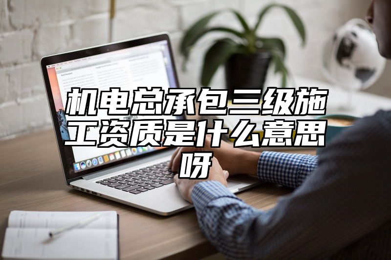 机电总承包三级施工资质是什么意思呀