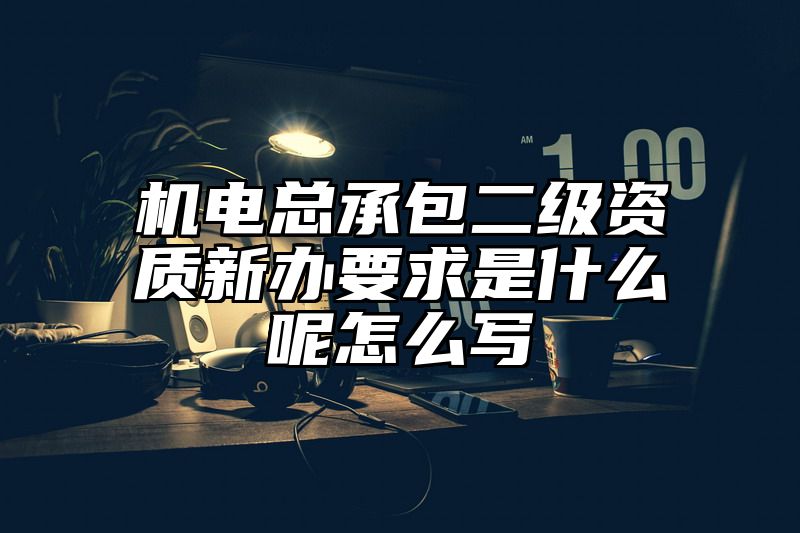 机电总承包二级资质新办要求是什么呢怎么写