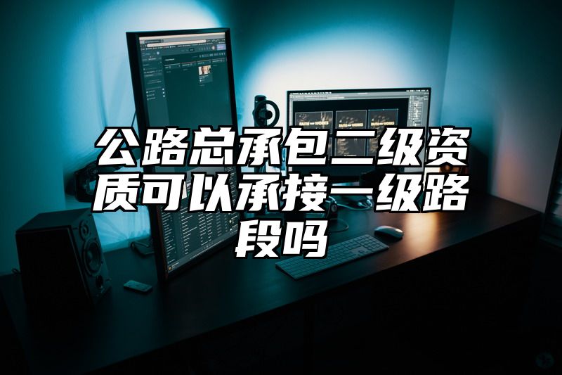 公路总承包二级资质可以承接一级路段吗