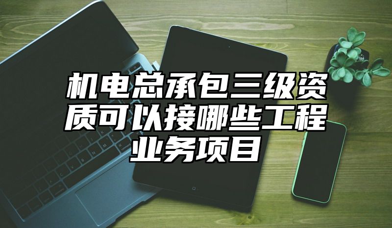 机电总承包三级资质可以接哪些工程业务项目