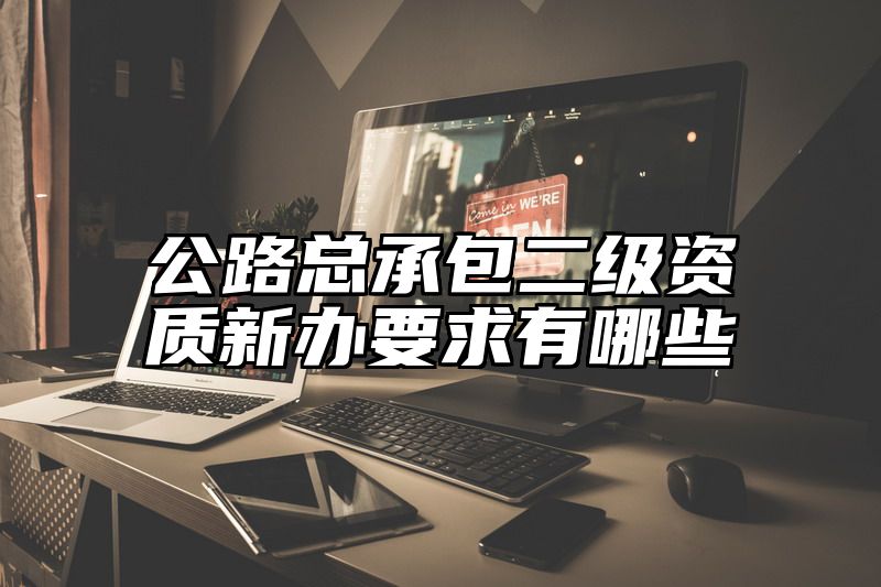 公路总承包二级资质新办要求有哪些