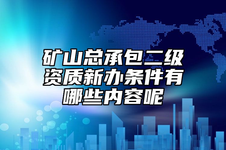 矿山总承包二级资质新办条件有哪些内容呢