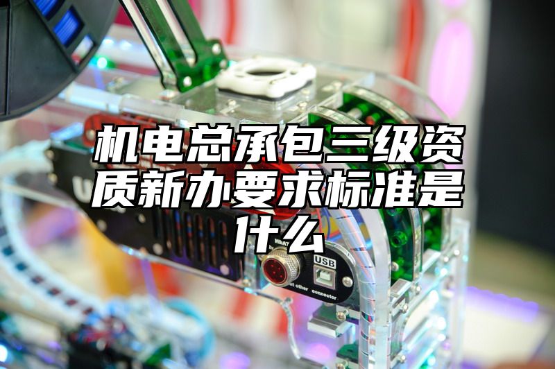 机电总承包三级资质新办要求标准是什么