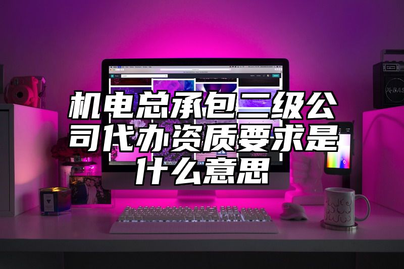 机电总承包二级公司代办资质要求是什么意思