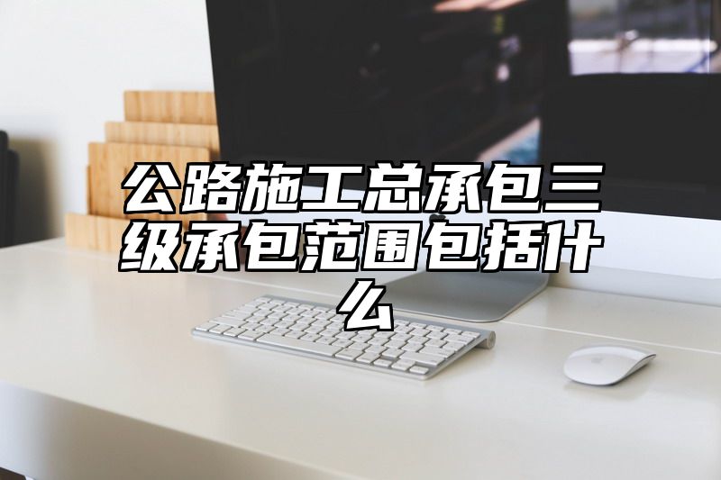 公路施工总承包三级承包范围包括什么