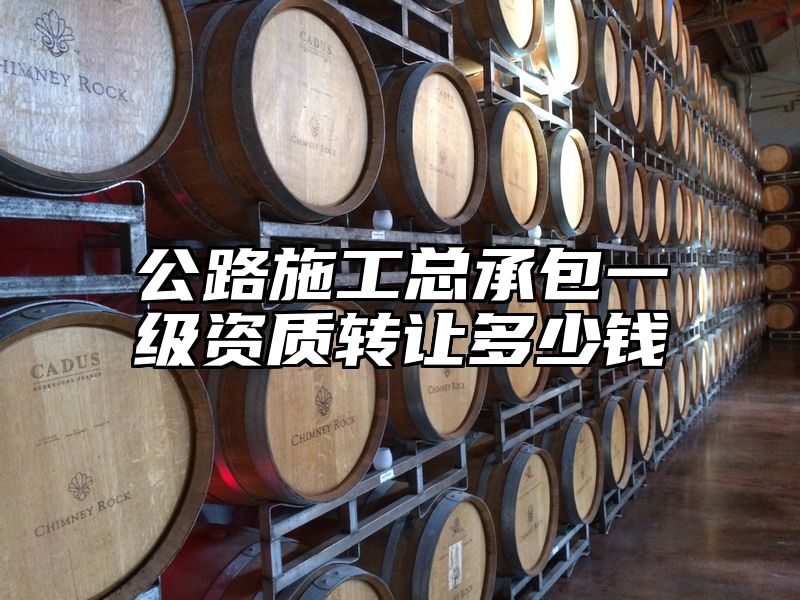 公路施工总承包一级资质转让多少钱