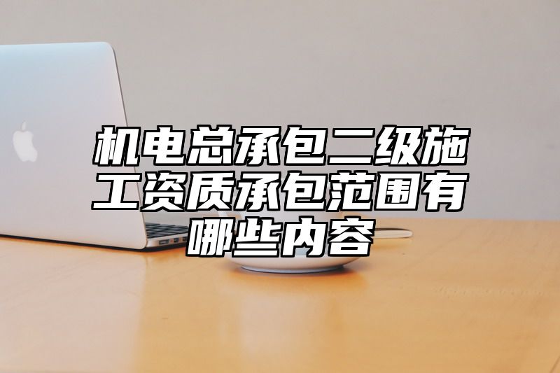 机电总承包二级施工资质承包范围有哪些内容