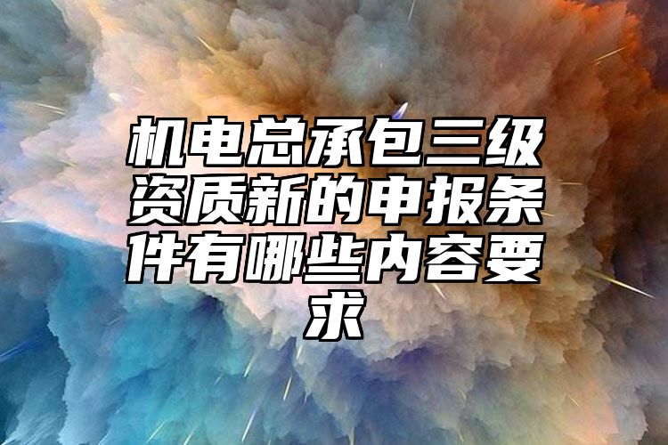 机电总承包三级资质新的申报条件有哪些内容要求