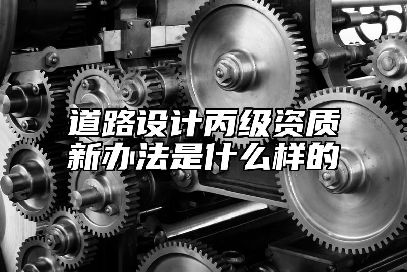 道路设计丙级资质新办法是什么样的