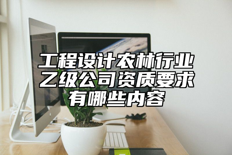 工程设计农林行业乙级公司资质要求有哪些内容