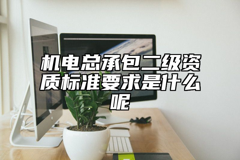 机电总承包二级资质标准要求是什么呢