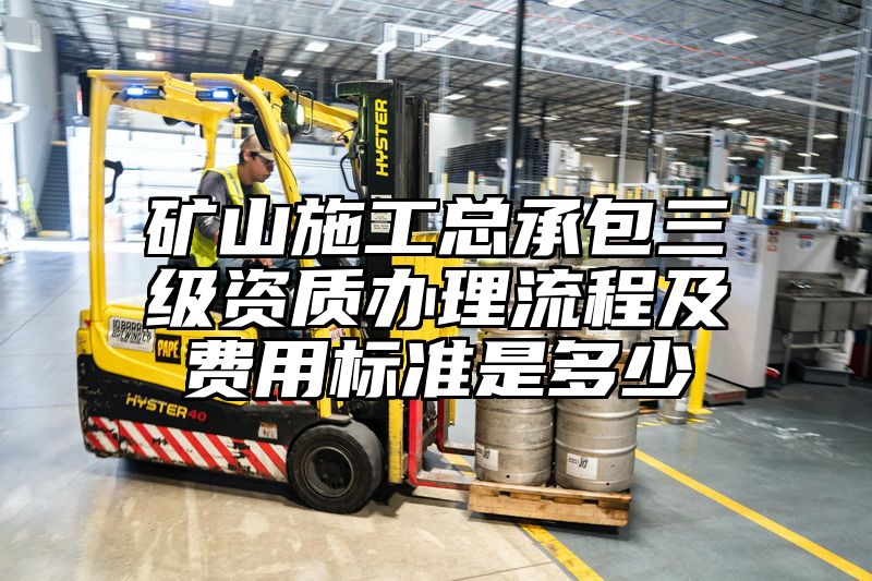 矿山施工总承包三级资质办理流程及费用标准是多少