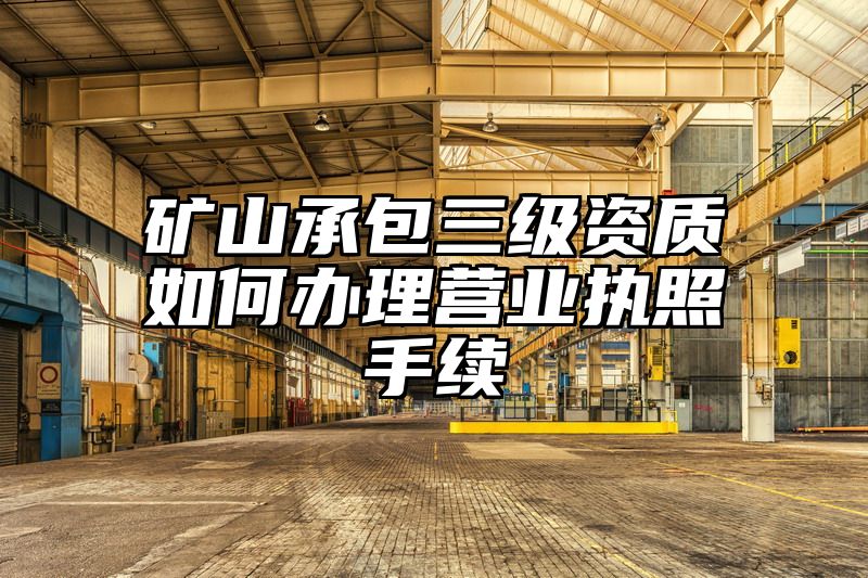 矿山承包三级资质如何办理营业执照手续