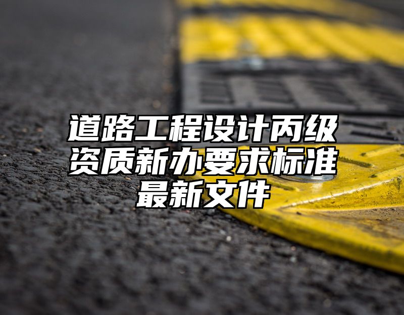 道路工程设计丙级资质新办要求标准最新文件