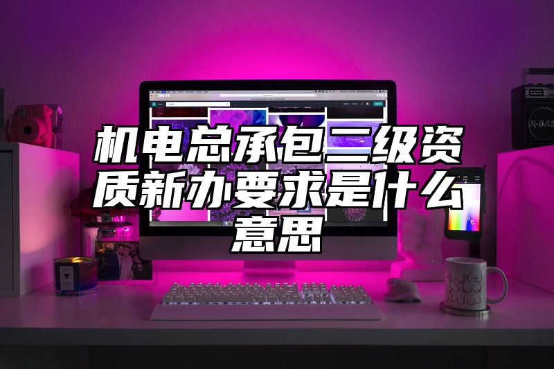 机电总承包二级资质新办要求是什么意思