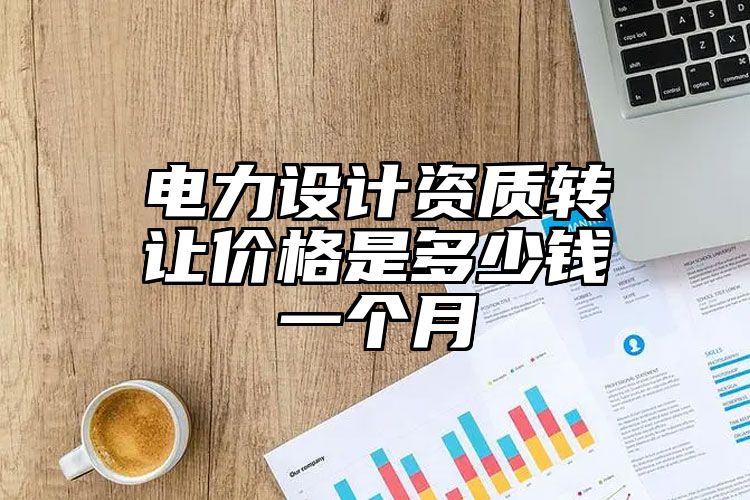 电力设计资质转让价格是多少钱一个月